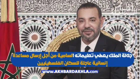 عاجل… الملك محمد السادس يعطي تعليماته السامية من أجل إرسال مساعدة إنسانية عاجلة للسكان الفلسطينيين