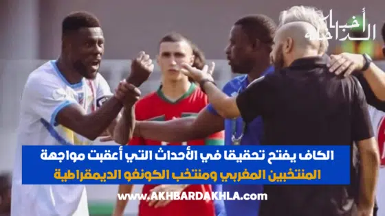 الكاف يفتح تحقيقا في الأحداث التي أعقبت مواجهة المنتخبين المغربي ومنتخب الكونغو الديمقراطية